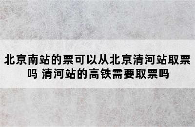 北京南站的票可以从北京清河站取票吗 清河站的高铁需要取票吗